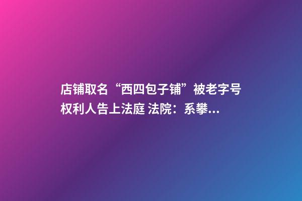 店铺取名“西四包子铺”被老字号权利人告上法庭 法院：系攀附商誉 判决停用该名号-第1张-店铺起名-玄机派